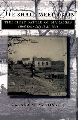 We Shall Meet Again: The First Battle of Manassas (Bull Run), July 18-21, 1861 by McDonald, Joanna M.