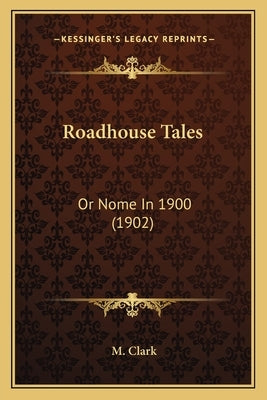 Roadhouse Tales: Or Nome In 1900 (1902) by Clark, M.