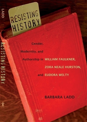 Resisting History: Gender, Modernity, and Authorship in William Faulkner, Zora Neale Hurston, and Eudora Welty by Ladd, Barbara