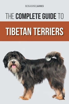 The Complete Guide to Tibetan Terriers: Locating, Selecting, Training, Feeding, Socializing, and Loving Your New Tibetan Terrier Puppy by James, Roxanne