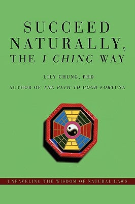 Succeed Naturally, the I Ching Way: Unraveling the Wisdom of Natural Laws by Chung, Lily