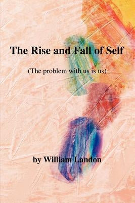 The Rise and Fall of Self: (The Problem with Us Is Us) by Landon, William