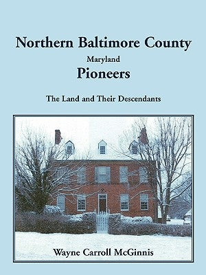 Northern Baltimore County, Maryland Pioneers: The Land and Their Descendants by McGinnis, Wayne