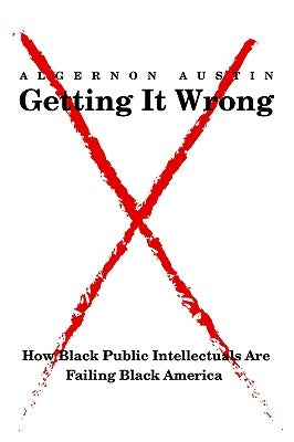Getting It Wrong: How Black Public Intellectuals Are Failing Black America by Austin, Algernon