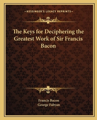 The Keys for Deciphering the Greatest Work of Sir Francis Bacon by Bacon, Francis