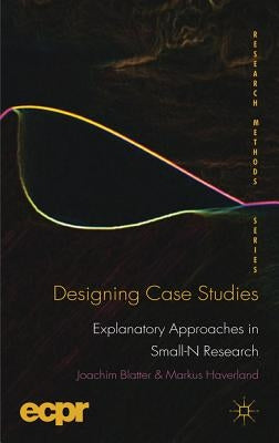 Designing Case Studies: Explanatory Approaches in Small-N Research by Blatter, J.