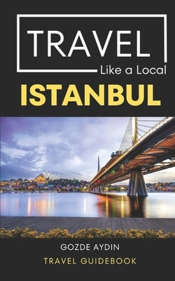 Travel Like a Local Istanbul: Istanbul Turkey Travel Guidebook by A. Local, Travel Like