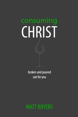 Consuming Christ: Broken and Poured Out for You by Boyers, Matt