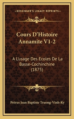 Cours D'Histoire Annamite V1-2: A L'usage Des Ecoles De La Basse-Cochinchine (1875) by Truong-Vinh-Ky, Petrus Jean Baptiste