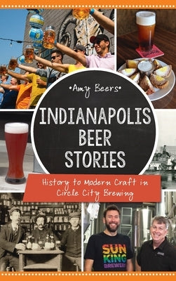 Indianapolis Beer Stories: History to Modern Craft in Circle City Brewing by Beers, Amy