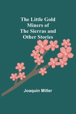 The Little Gold Miners of the Sierras and Other Stories by Miller, Joaquin