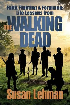 Faith, Fighting and Forgiving: Life Lessons from The Walking Dead by Lehman, Susan