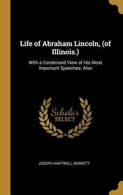 Life of Abraham Lincoln, (of Illinois.): With a Condensed View of His Most Important Speeches; Also by Barrett, Joseph Hartwell