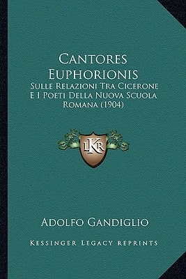 Cantores Euphorionis: Sulle Relazioni Tra Cicerone E I Poeti Della Nuova Scuola Romana (1904) by Gandiglio, Adolfo