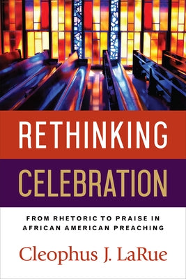 Rethinking Celebration: From Rhetoric to Praise in African American Preaching by Larue, Cleophus J.