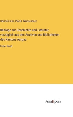 Beiträge zur Geschichte und Literatur, vorzüglich aus den Archiven und Bibliotheken des Kantons Aargau: Erster Band by Kurz, Heinrich