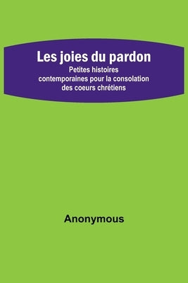 Les joies du pardon; Petites histoires contemporaines pour la consolation des coeurs chrétiens by Anonymous