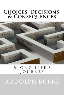 Choices, Decisions, & Consequences: Along Life's Journey by Burke, Rudolph