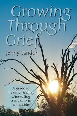 Growing Through Grief: A guide to healthy healing after losing a loved one to suicide by Landon, Jenny