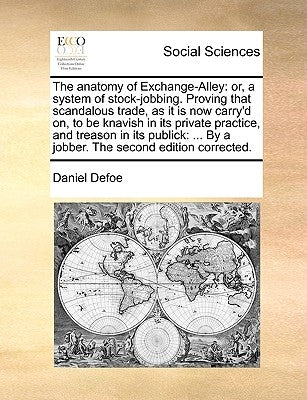 The anatomy of Exchange-Alley: or, a system of stock-jobbing. Proving that scandalous trade, as it is now carry'd on, to be knavish in its private pr by Defoe, Daniel
