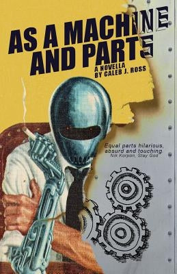 As a Machine and Parts: a novella by Ross, Caleb J.