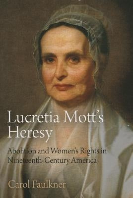 Lucretia Mott's Heresy: Abolition and Women's Rights in Nineteenth-Century America by Faulkner, Carol