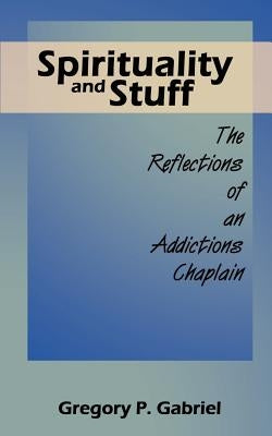 Spirituality and Stuff: The Reflections of an Addictions Chaplain by Gabriel, Gregory P.
