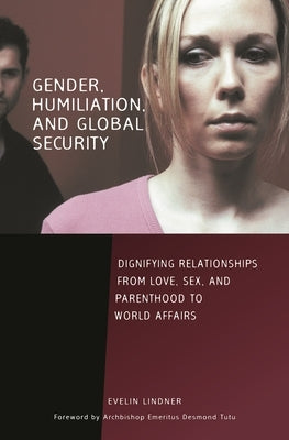 Gender, Humiliation, and Global Security: Dignifying Relationships from Love, Sex, and Parenthood to World Affairs by Lindner, Evelin