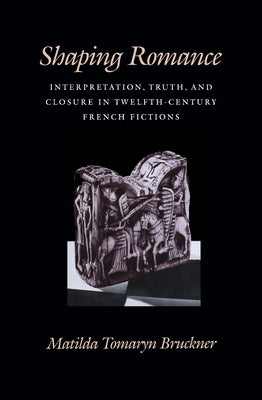 Shaping Romance: Interpretation, Truth, and Closure in Twelfth-Century French Fictions by Bruckner, Matilda Tomaryn