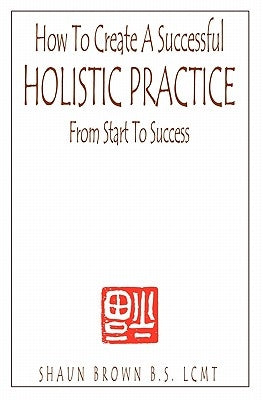 How To Create A Successful Holistic Practice by Brown, Shaun