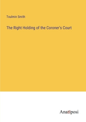 The Right Holding of the Coroner's Court by Smith, Toulmin