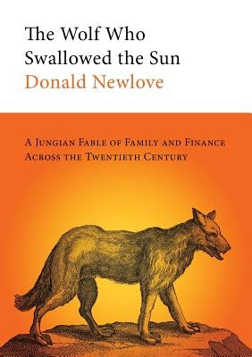 The Wolf Who Swallowed the Sun: A Jungian Fable of Family and Finance Across the Twentieth Century by Newlove, Donald