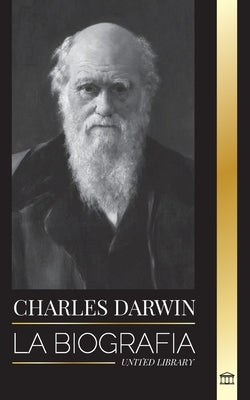 Charles Darwin: La biografía de un gran biólogo y escritor del origen de las especies; su viaje y los diarios de la selección natural by Library, United