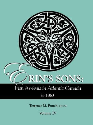 Erin's Sons: Irish Arrivals in Atlantic Canada to 1863. Volume IV by Punch, Terrence M.