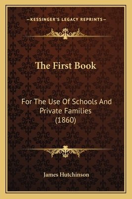 The First Book: For The Use Of Schools And Private Families (1860) by Hutchinson, James