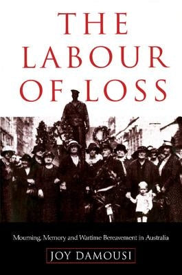 The Labour of Loss: Mourning, Memory and Wartime Bereavement in Australia by Damousi, Joy