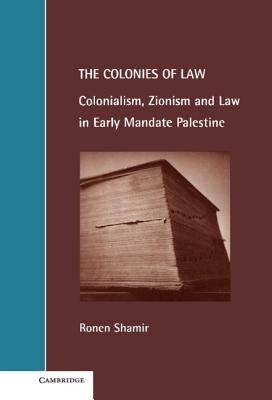The Colonies of Law: Colonialism, Zionism and Law in Early Mandate Palestine by Shamir, Ronen