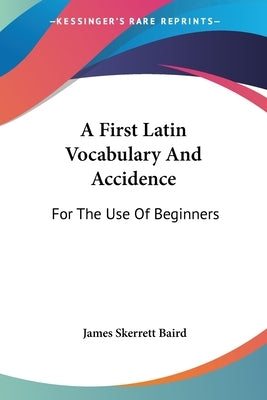 A First Latin Vocabulary And Accidence: For The Use Of Beginners by Baird, James Skerrett