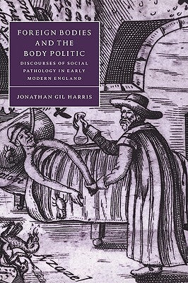 Foreign Bodies and the Body Politic: Discourses of Social Pathology in Early Modern England by Harris, Jonathan Gil