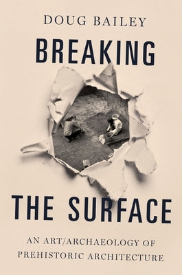 Breaking the Surface: An Art/Archaeology of Prehistoric Architecture by Bailey, Doug