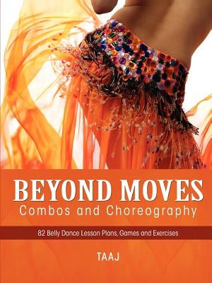 Belly Dance Beyond Moves, Combos, and Choreography 82 Lesson Plans, Games, and Exercises to Make Your Classes Fun, Productive and Profitable by Taaj