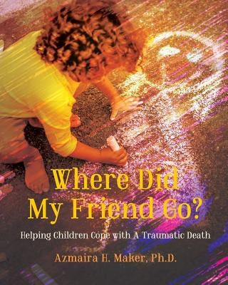 Where Did My Friend Go?: Helping Children Cope With A Traumatic Death by Maker Ph. D., Azmaira H.