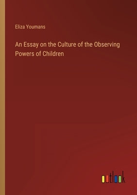 An Essay on the Culture of the Observing Powers of Children by Youmans, Eliza