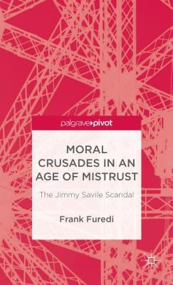 Moral Crusades in an Age of Mistrust: The Jimmy Savile Scandal by Furedi, F.