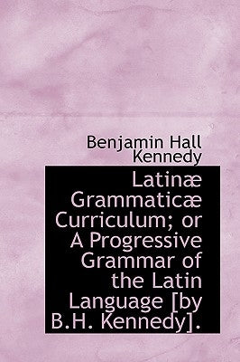 Latinae Grammaticae Curriculum; Or a Progressive Grammar of the Latin Language by Kennedy, Benjamin Hall