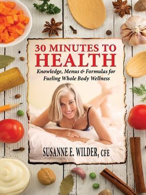 30 Minutes to Health: Knowledge, Menus & Formulas for Fueling Whole Body Wellness by Wilder, Susanne Elizabeth