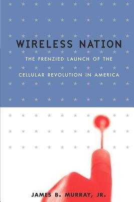 Wireless Nation: The Frenzied Launch of the Cellular Revolution by Murray, James B., Jr.