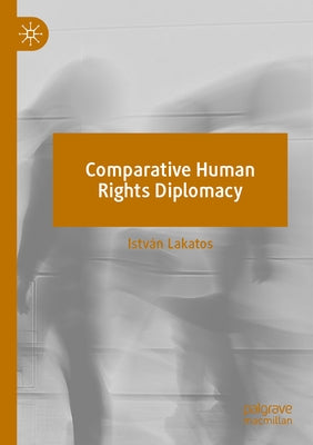 Comparative Human Rights Diplomacy by Lakatos, István
