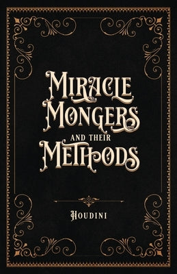 Miracle Mongers and Their Methods (Centennial Edition): A Complete Exposé of the Modus Operandi of Fire Eaters, Heat Resistors, Poison Eaters, Venomou by Houdini