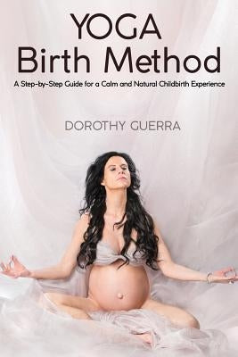 Yoga Birth Method: A Step-by-Step Guide for a Calm and Natural Childbirth Experience by Guerra, Dorothy